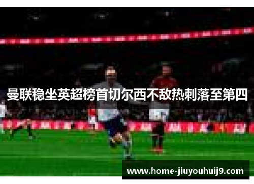 曼联稳坐英超榜首切尔西不敌热刺落至第四