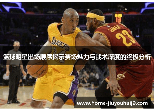 篮球明星出场顺序揭示赛场魅力与战术深度的终极分析