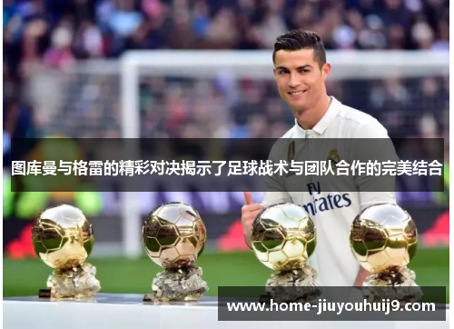 图库曼与格雷的精彩对决揭示了足球战术与团队合作的完美结合